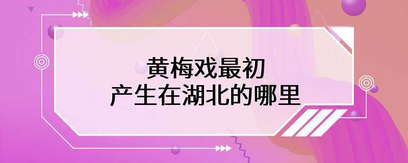 黄梅戏最初产生在湖北的哪里