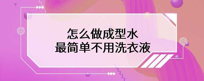 不用洗衣液做成型水最简单