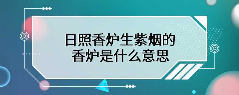 日照香炉生紫烟的香炉是什么意思