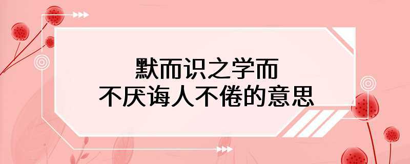 默而识之学而不厌诲人不倦的意思