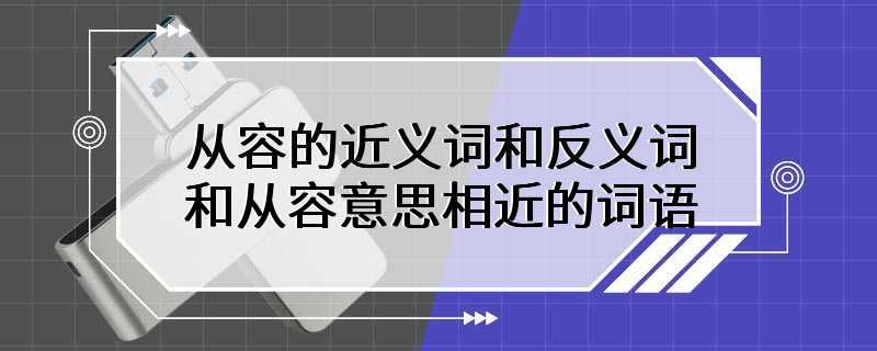 从容的近义词和反义词 和从容意思相近的词语