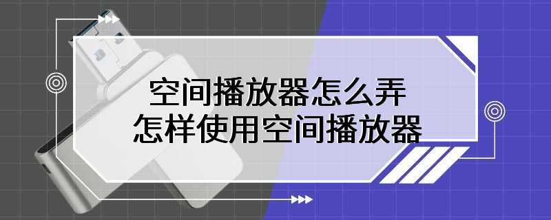 空间播放器怎么弄 怎样使用空间播放器