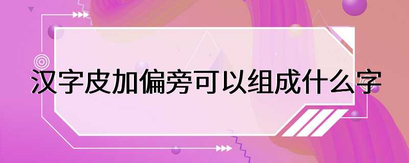 汉字皮加偏旁可以组成什么字