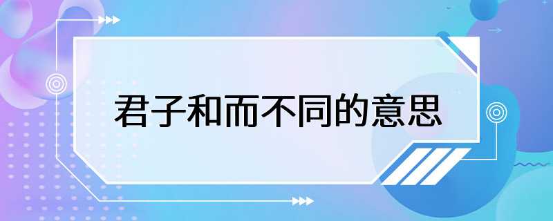 君子和而不同的意思