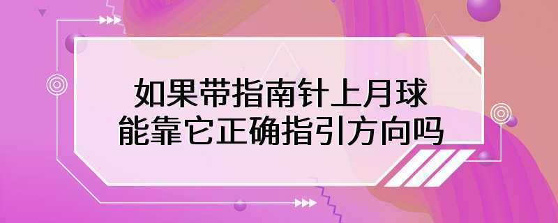 如果带指南针上月球能靠它正确指引方向吗