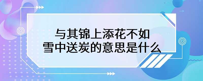 与其锦上添花不如雪中送炭的意思是什么