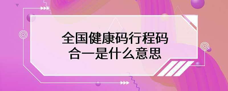 全国健康码行程码合一是什么意思