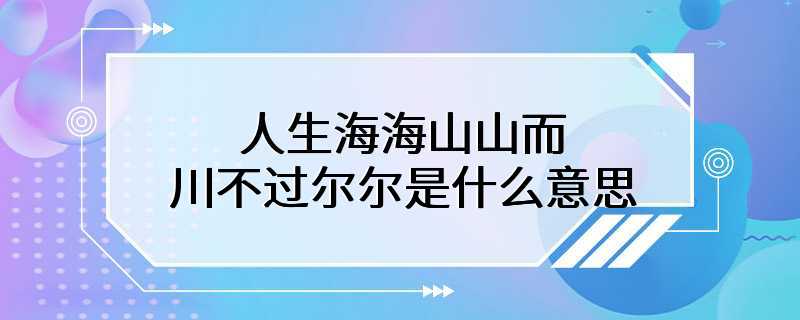 人生海海山山而川不过尔尔是什么意思