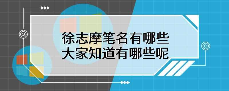 徐志摩笔名有哪些 大家知道有哪些呢