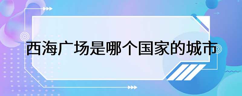 西海广场是哪个国家的城市