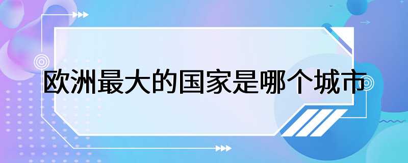 欧洲最大的国家是哪个城市