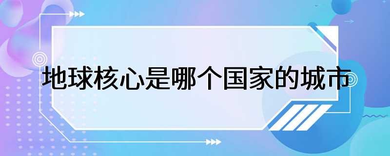 地球核心是哪个国家的城市