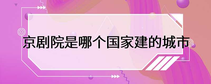 京剧院是哪个国家建的城市