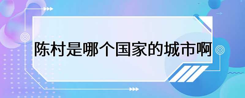 陈村是哪个国家的城市啊