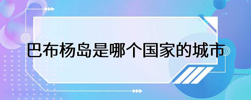 巴布杨岛是哪个国家的城市