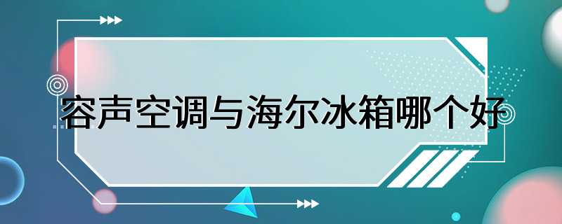 容声空调与海尔冰箱哪个好