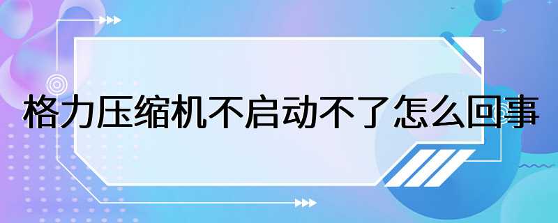 格力压缩机不启动不了怎么回事