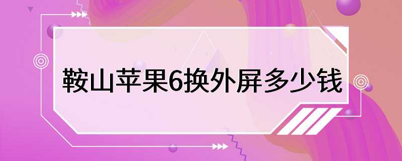 鞍山苹果6换外屏多少钱