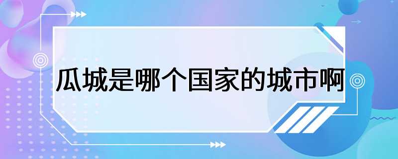 瓜城是哪个国家的城市啊