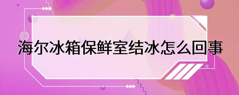 海尔冰箱保鲜室结冰怎么回事