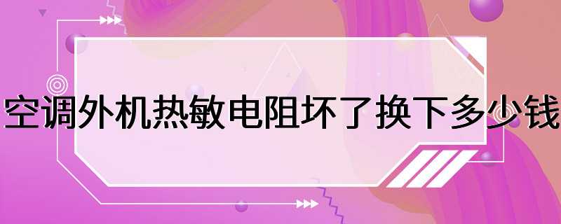 空调外机热敏电阻坏了换下多少钱