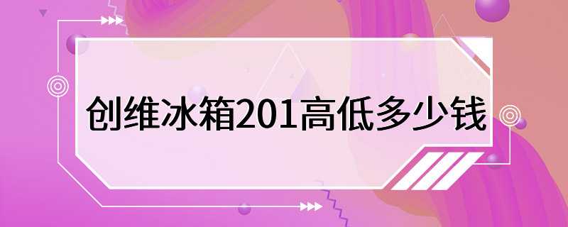 创维冰箱201高低多少钱