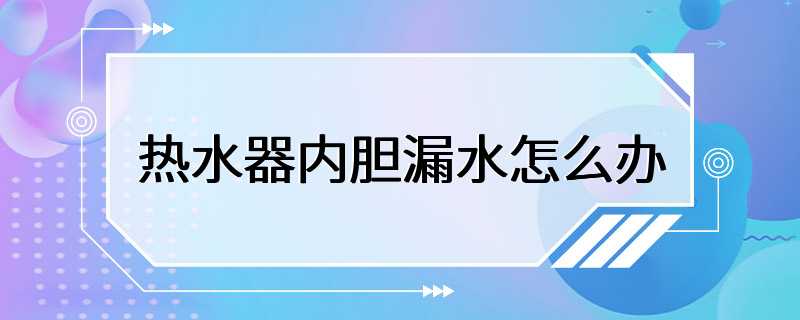 热水器内胆漏水怎么办