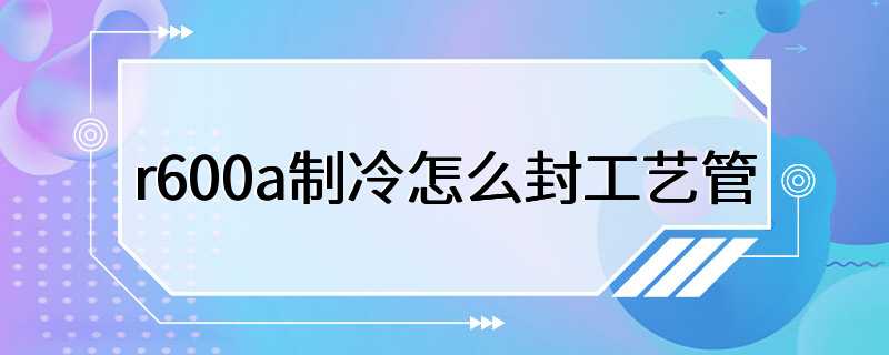 r600a制冷怎么封工艺管