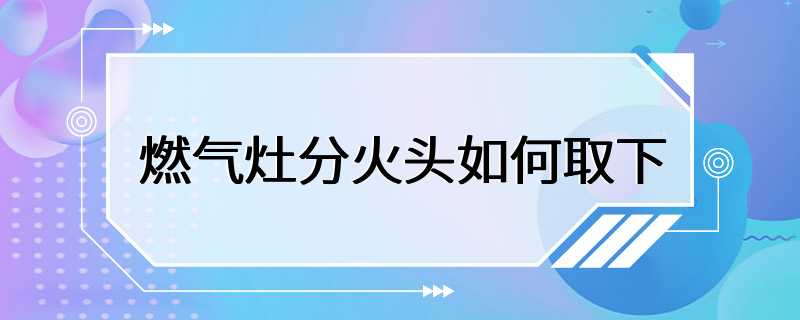 燃气灶分火头如何取下