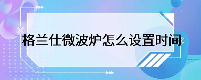 格兰仕微波炉怎么设置时间