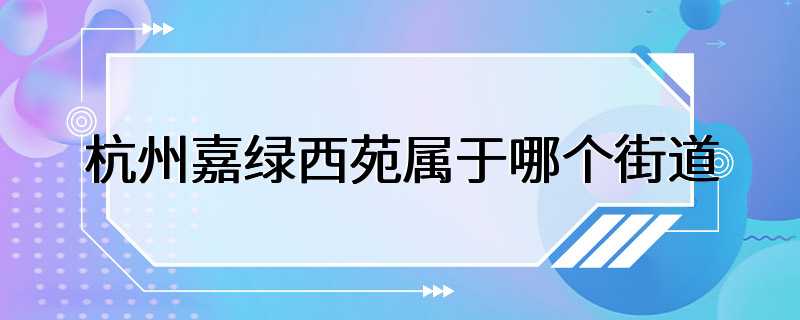 杭州嘉绿西苑属于哪个街道