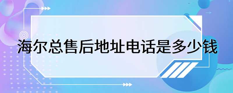 海尔总售后地址电话是多少钱