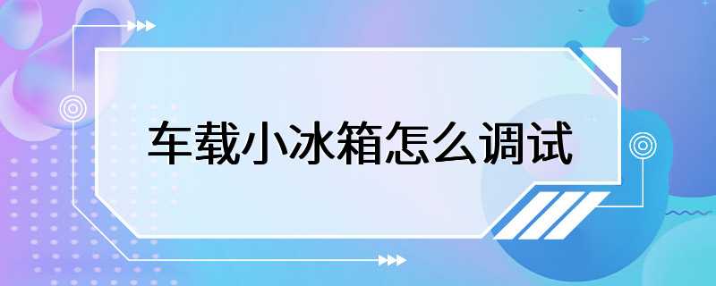 车载小冰箱怎么调试