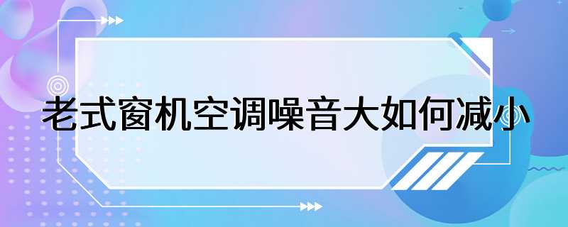 老式窗机空调噪音大如何减小