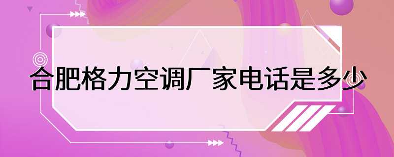 合肥格力空调厂家电话是多少