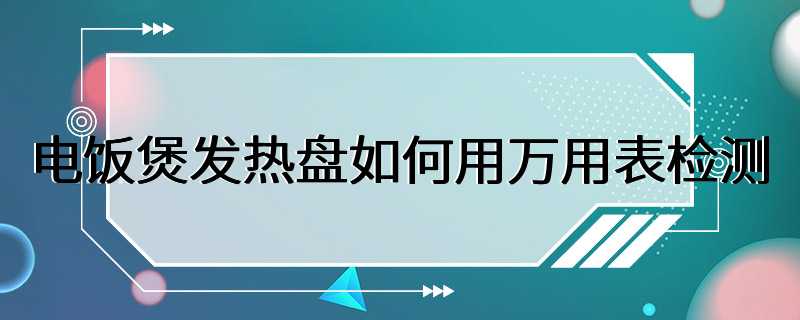 电饭煲发热盘如何用万用表检测