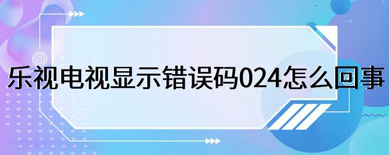 乐视电视显示错误码024怎么回事