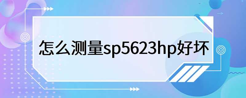 怎么测量sp5623hp好坏