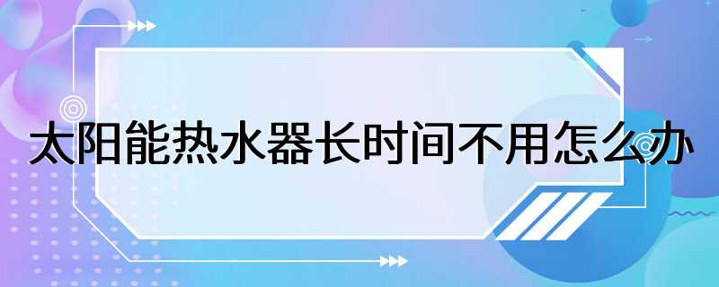 太阳能热水器长时间不用怎么办