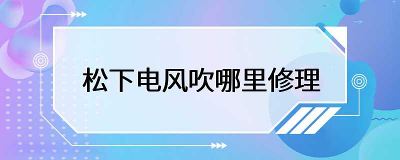 松下电风吹哪里修理