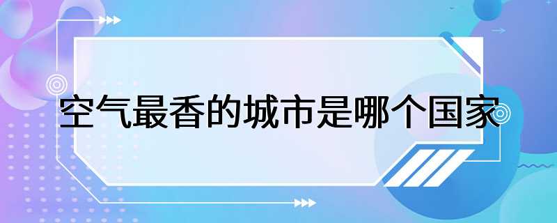 空气最香的城市是哪个国家