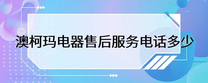 澳柯玛电器售后服务电话多少