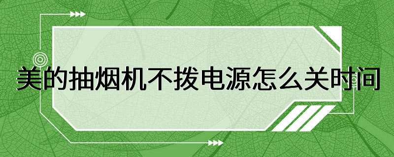 美的抽烟机不拨电源怎么关时间