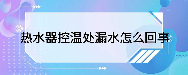 热水器控温处漏水怎么回事