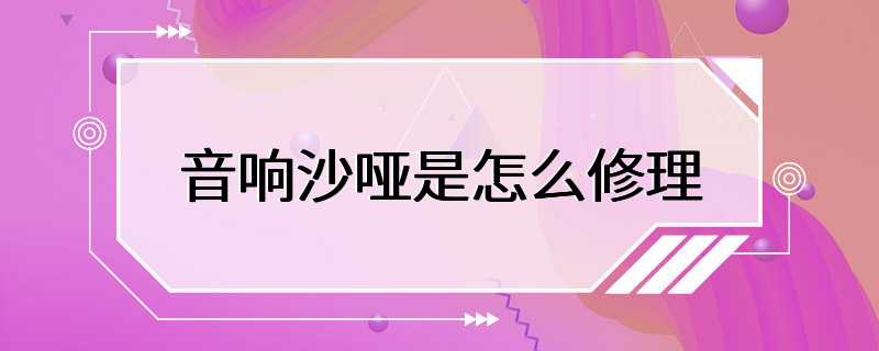 音响沙哑是怎么修理