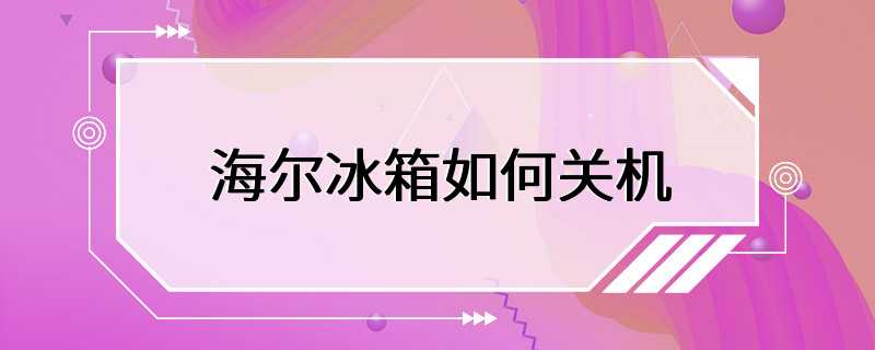 海尔冰箱如何关机