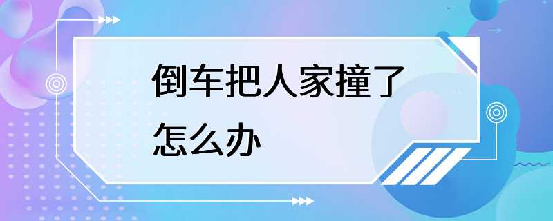 倒车把人家撞了怎么办