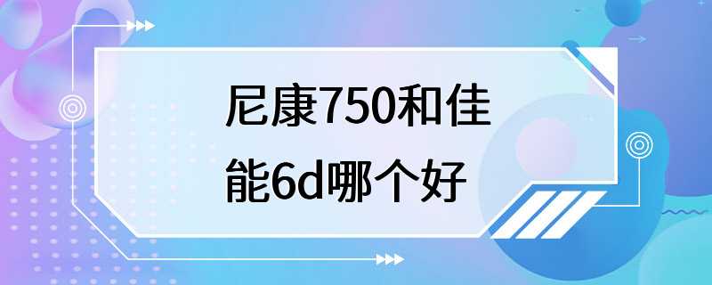 尼康750和佳能6d哪个好