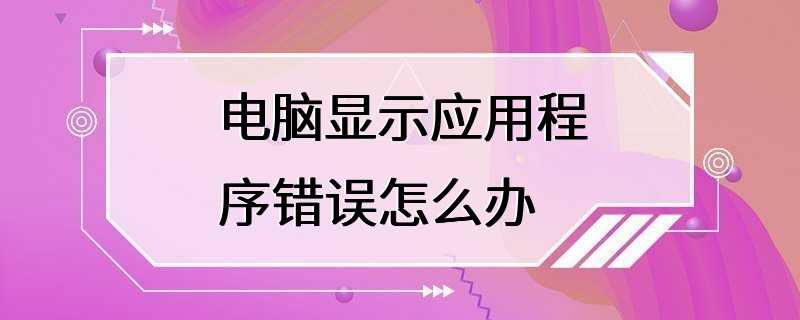 电脑显示应用程序错误怎么办