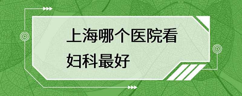 上海哪个医院看妇科最好